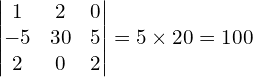 \begin{vmatrix} 1 & 2 & 0\\ -5 & 30 & 5\\ 2 & 0 & 2 \end{vmatrix}=5\times 20 = 100